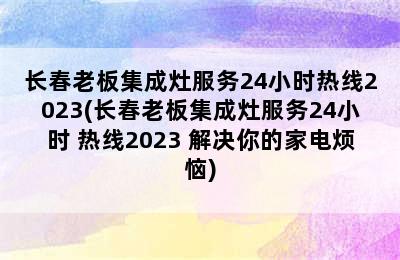 长春老板集成灶服务24小时热线2023(长春老板集成灶服务24小时 热线2023 解决你的家电烦恼)